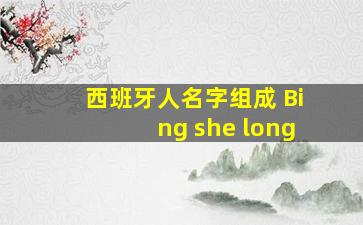 西班牙人名字组成 Bing she long